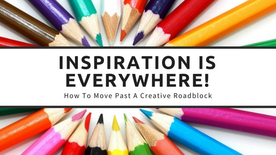 Inspiration is Everywhere! How To Move Past A Creative Roadblock