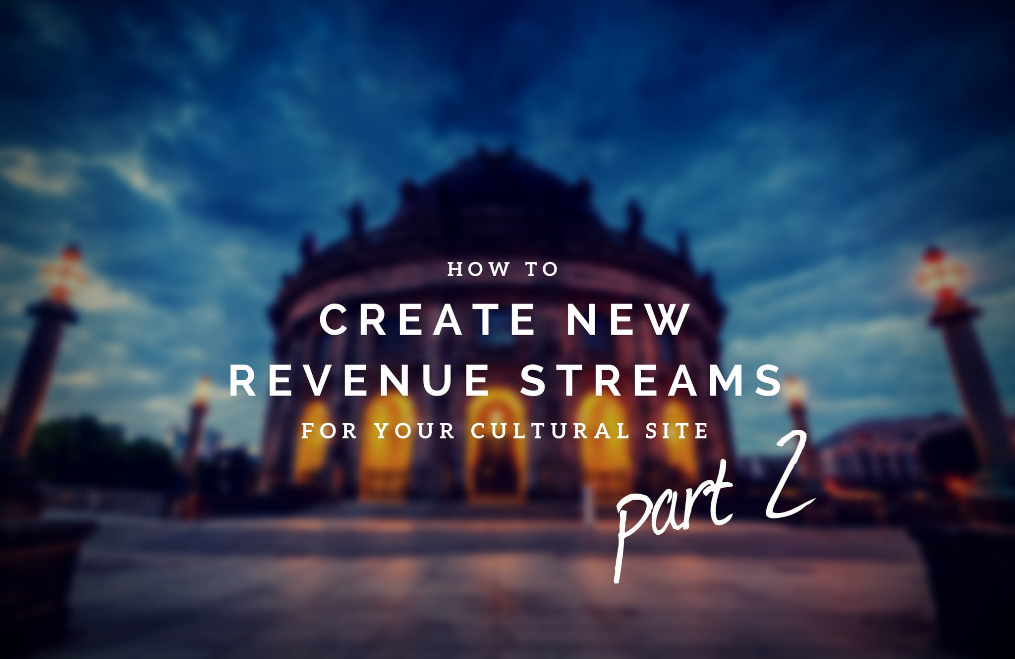 How to Create New Revenue Streams for Your Cultural Site – Part Two