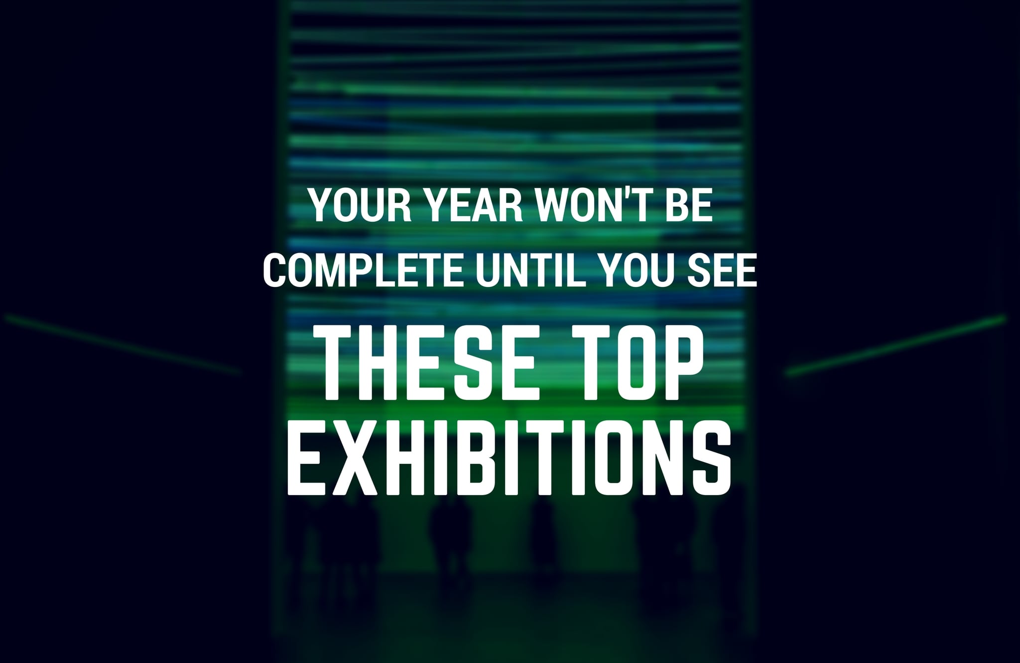 Your Year Won’t Be Complete Until You See These Top Exhibitions