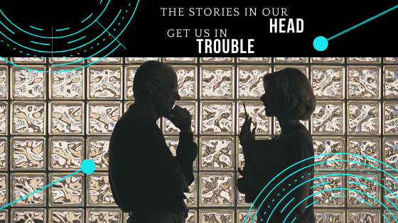 The Stories in Our Head Get Us in Trouble